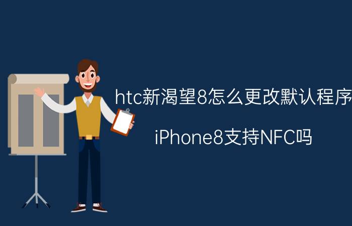 htc新渴望8怎么更改默认程序 iPhone8支持NFC吗？